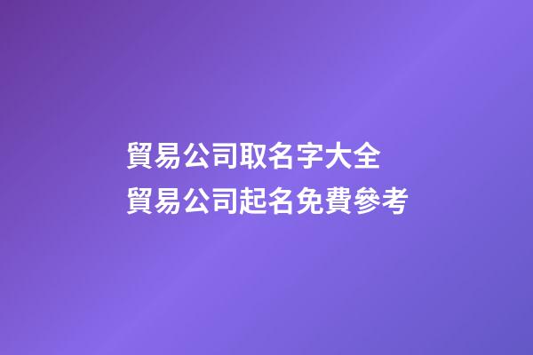 貿易公司取名字大全 貿易公司起名免費參考-第1張-公司起名-玄機派